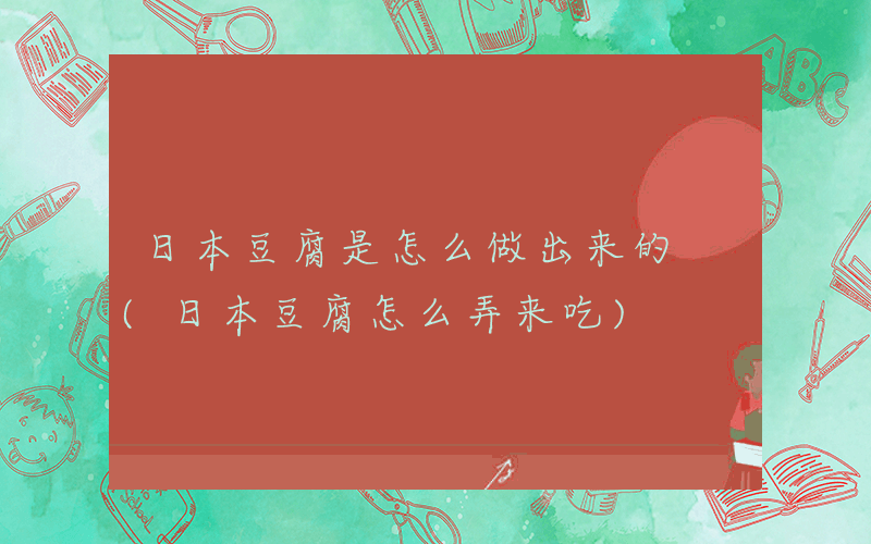 日本豆腐是怎么做出来的 (日本豆腐怎么弄来吃)